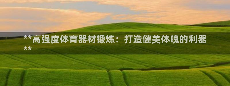 富联娱乐平台开户：**高强度体育器材锻炼：打造健美体