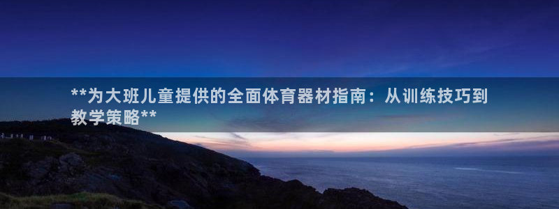 富联平台官网下载：**为大班儿童提供的全面体育器材指