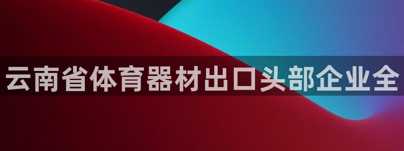 富联娱乐会员：云南省体育器材出口头部企业全