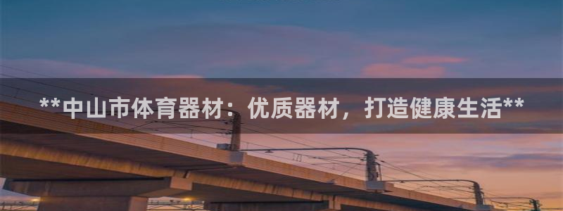 富联官方网站入口查询网址：**中山市体育器材：优质器