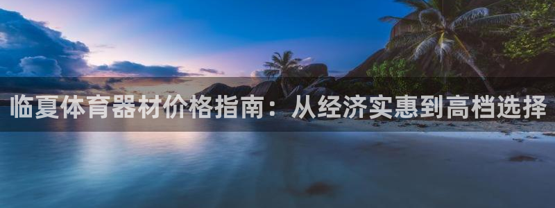 富联官方网站入口网址：临夏体育器材价格指南：从经济实