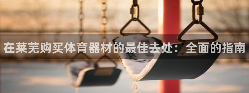 富联平台总代理电话：在莱芜购买体育器材的最佳去处：全