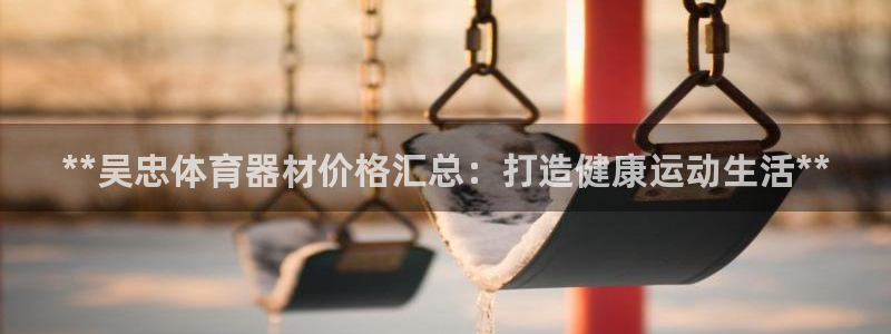富联平台登录入口官网：**吴忠体育器材价格汇总：打造