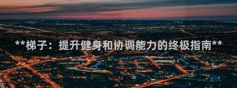富联平台官网登录入口：**梯子：提升健身和协调能力的