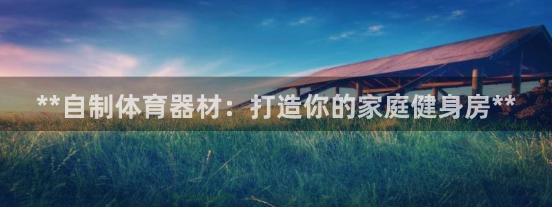 富联平台巴7O777：**自制体育器材：打造你的家庭