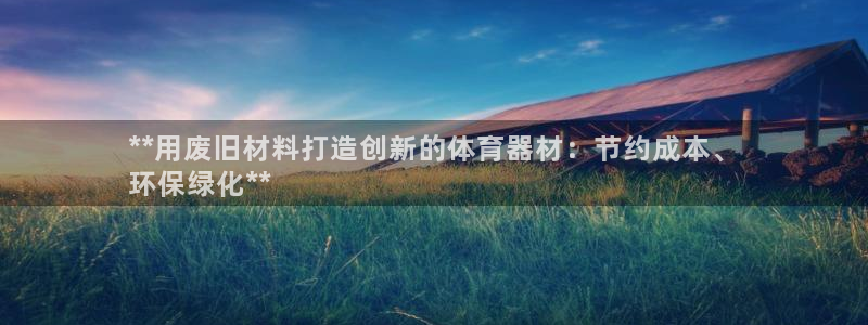 富联娱乐会员账号是什么：**用废旧材料打造创新的体育