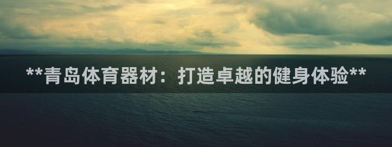 富联娱乐登陆：**青岛体育器材：打造卓越的健身体验*