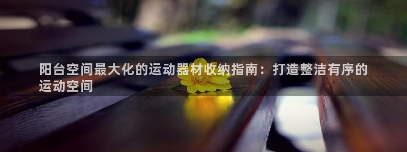富联娱乐总代理电话：阳台空间最大化的运动器材收纳指南