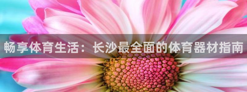 富联娱乐客服微信：畅享体育生活：长沙最全面的体育器材