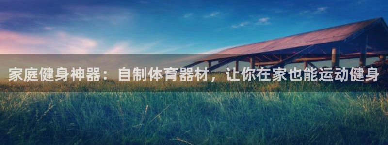 富联官网登录：家庭健身神器：自制体育器材，让你在家也