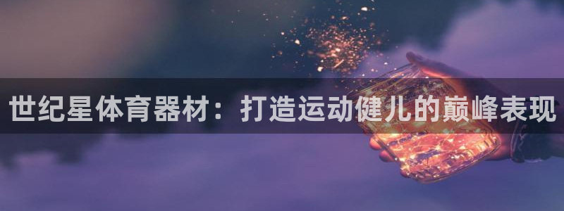 富联平台微信：世纪星体育器材：打造运动健儿的巅峰表现