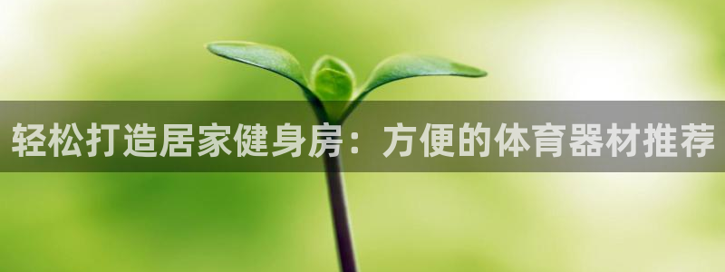 富联平台娱乐：轻松打造居家健身房：方便的体育器材推荐