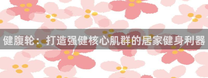 富联平台官网登录入口手机版：健腹轮：打造强健核心肌群