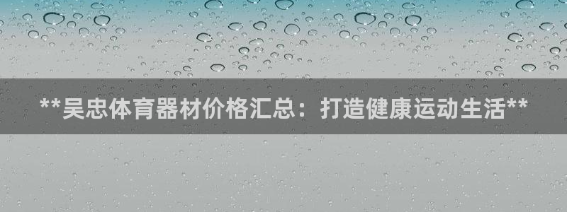 富联平台线路检测中心怎么样：**吴忠体育器材价格汇总