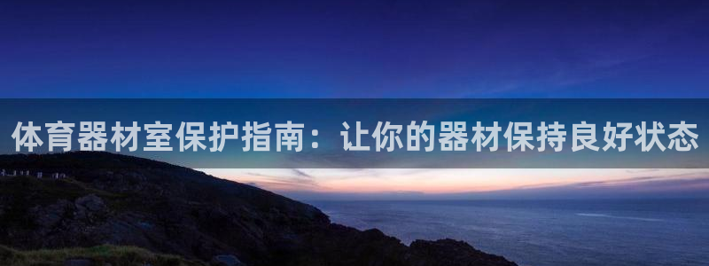 富联娱乐登录注册入口官网下载安卓：体育器材室保护指南