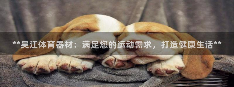 富联娱乐负责人是谁：**吴江体育器材：满足您的运动需