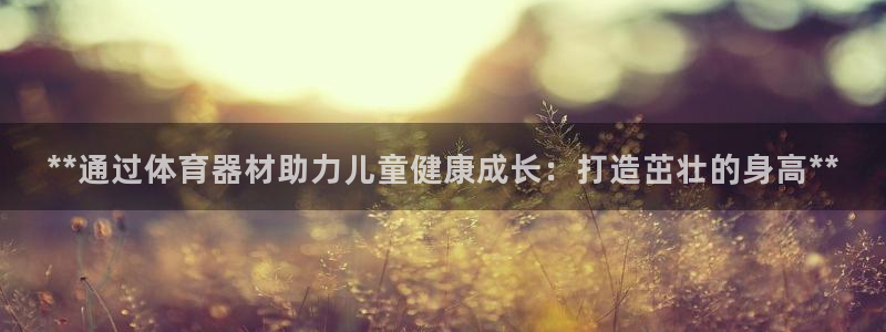 富联平台某7O777：**通过体育器材助力儿童健康成