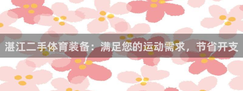 富联官方网站首页入口网址：湛江二手体育装备：满足您的