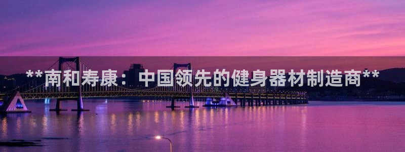 富联平台注册登录不上：**南和寿康：中国领先的健身器