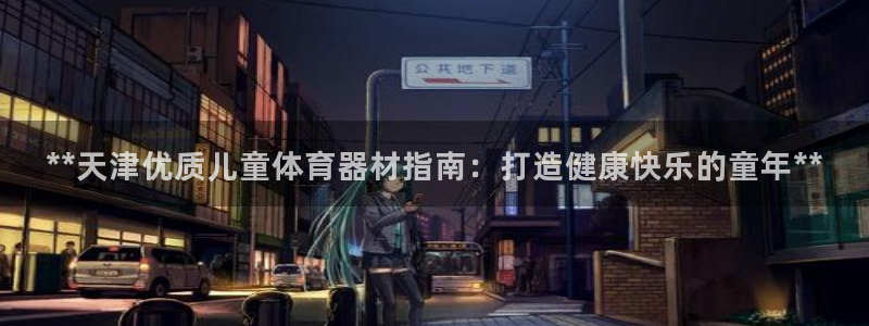 富联娱乐股东结构：**天津优质儿童体育器材指南：打造