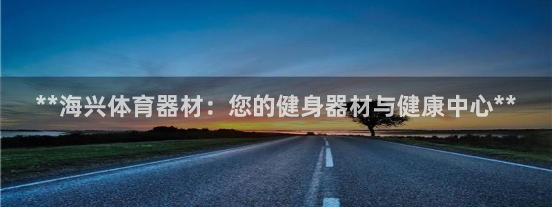 富联娱乐平台开户条件是什么：**海兴体育器材：您的健身器材与