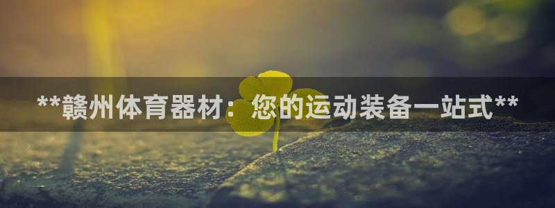 富联平台开户流程：**赣州体育器材：您的运动装备一站