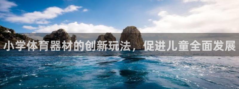 富联娱乐正规吗可信吗：小学体育器材的创新玩法，促进儿