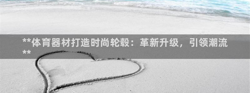 富联集团董事长：**体育器材打造时尚轮毂：革新升级，引领潮流