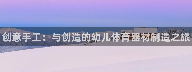 富联娱乐测速软件下载：创意手工：与创造的幼儿体育器材制造之旅