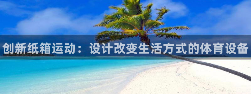 富联娱乐测速登录：创新纸箱运动：设计改变生活方式的体